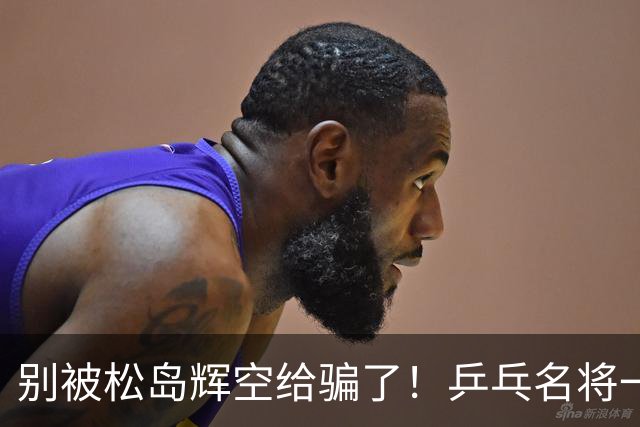 别被松岛辉空给骗了！乒乓名将一语拆穿其打法：看似乱打实则精准